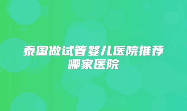 泰国做试管婴儿医院推荐哪家医院