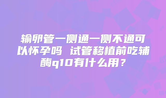 输卵管一侧通一侧不通可以怀孕吗 试管移植前吃辅酶q10有什么用？