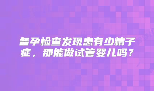 备孕检查发现患有少精子症,那能做试管婴儿吗?
