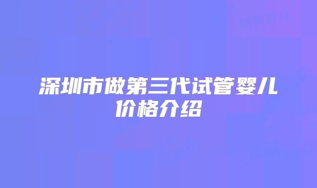 深圳市做第三代试管婴儿价格介绍