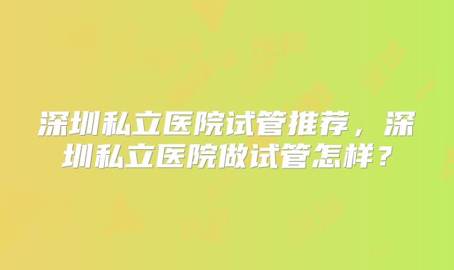 深圳私立医院试管推荐,深圳私立医院做试管怎样?