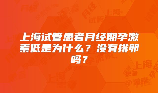 上海试管患者月经期孕激素低是为什么？没有排卵吗？