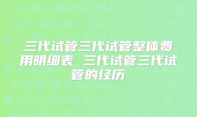三代试管三代试管整体费用明细表 三代试管三代试管的经历