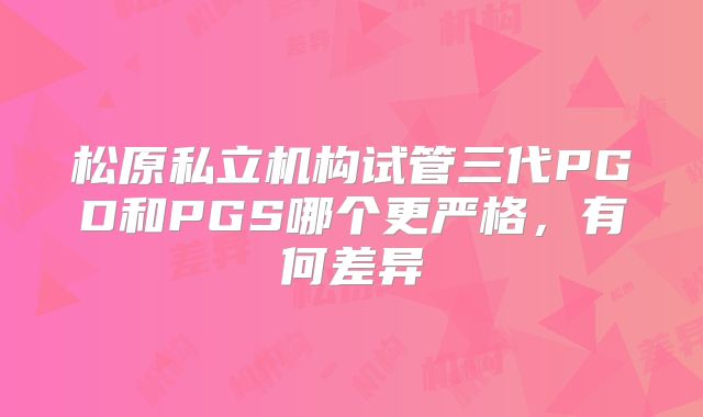 松原私立机构试管三代PGD和PGS哪个更严格，有何差异