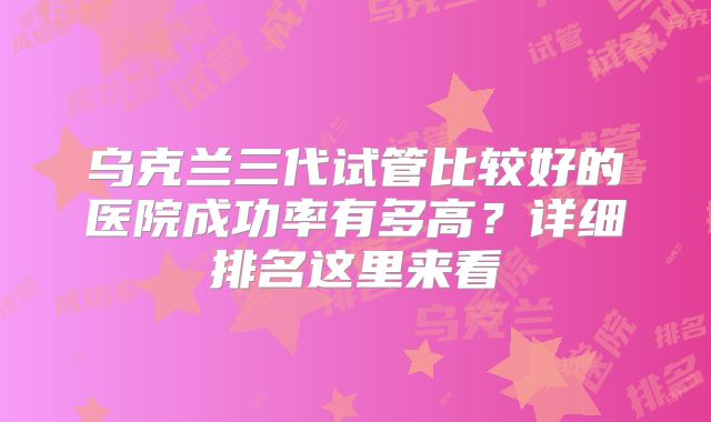 乌克兰三代试管比较好的医院成功率有多高?详细排名这里来看
