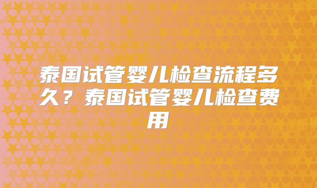 泰国试管婴儿检查流程多久？泰国试管婴儿检查费用