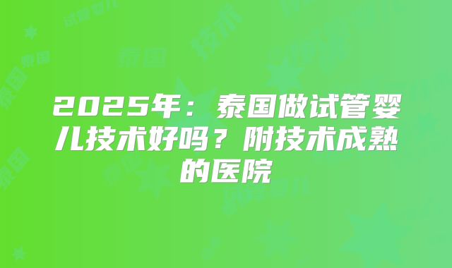 2025年：泰国做试管婴儿技术好吗？附技术成熟的医院