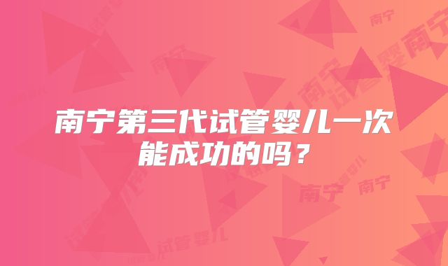 南宁第三代试管婴儿一次能成功的吗？