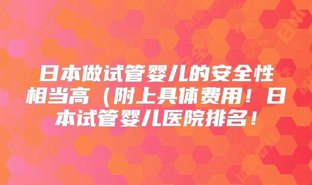 日本做试管婴儿的安全性相当高（附上具体费用！日本试管婴儿医院排名！