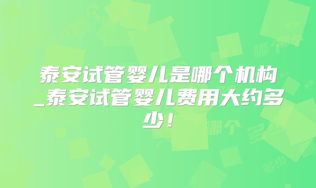 泰安试管婴儿是哪个机构_泰安试管婴儿费用大约多少！