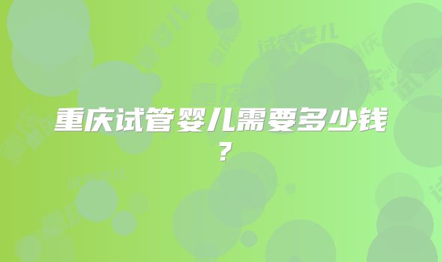 重庆试管婴儿需要多少钱？
