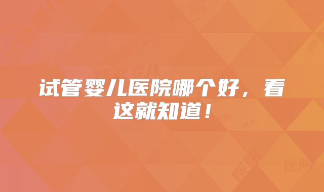 试管婴儿医院哪个好，看这就知道！