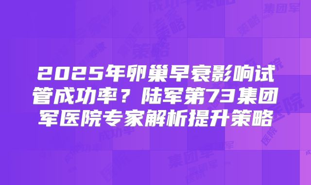 2025年卵巢早衰影响试管成功率?陆军第73集团军医院专家解析提升策略