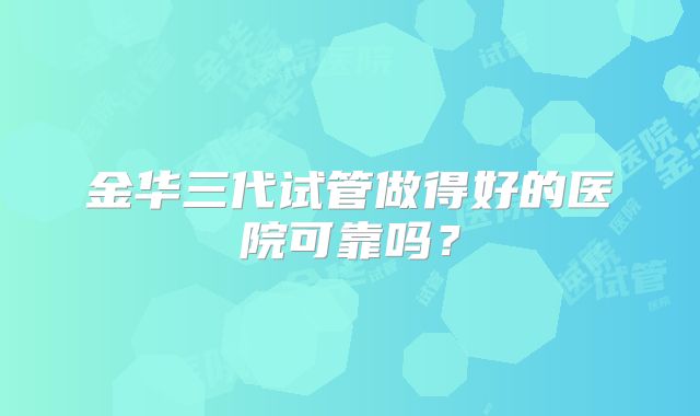 金华三代试管做得好的医院可靠吗？