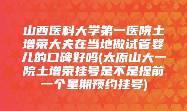 山西医科大学第一医院土增荣大夫在当地做试管婴儿的口碑好吗(太原山大一院土增荣挂号是不是提前一个星期预约挂号)