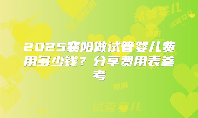2025襄阳做试管婴儿费用多少钱?分享费用表参考