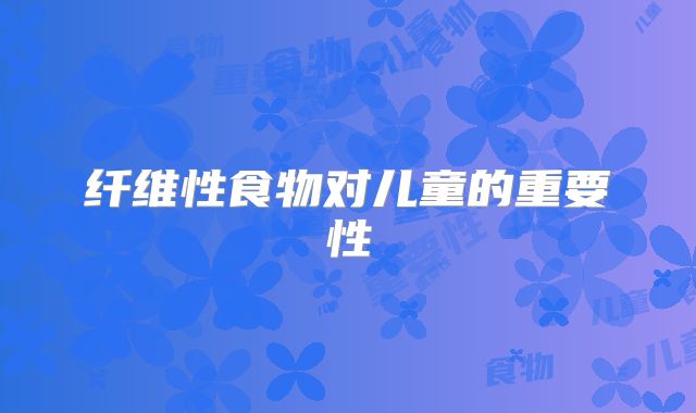 纤维性食物对儿童的重要性