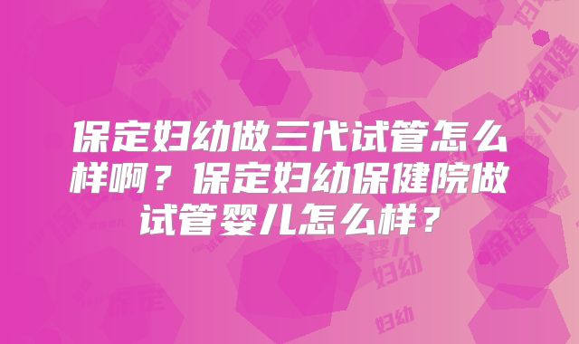 保定妇幼做三代试管怎么样啊？保定妇幼保健院做试管婴儿怎么样？