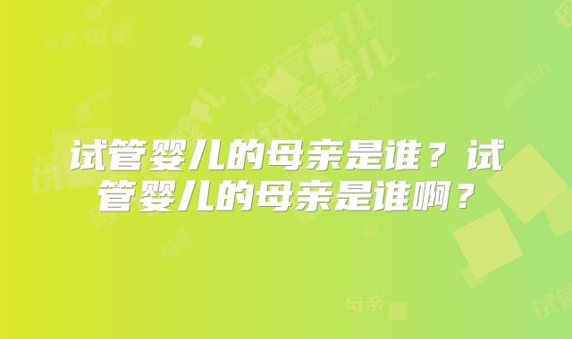 试管婴儿的母亲是谁?试管婴儿的母亲是谁啊?