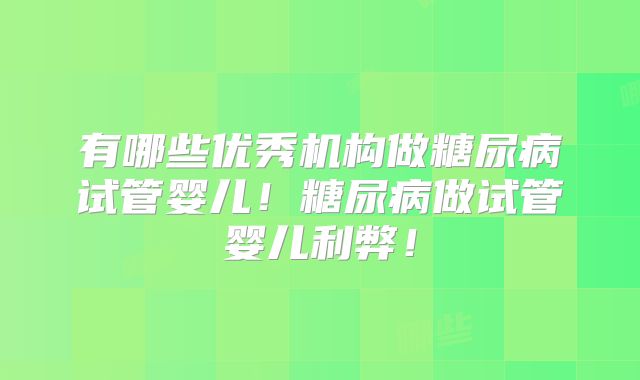 有哪些优秀机构做糖尿病试管婴儿！糖尿病做试管婴儿利弊！