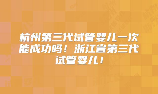 杭州第三代试管婴儿一次能成功吗!浙江省第三代试管婴儿!