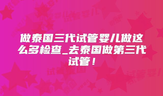 做泰国三代试管婴儿做这么多检查_去泰国做第三代试管!