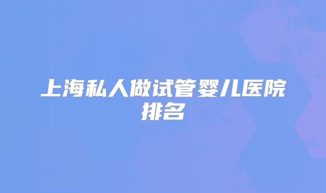 上海私人做试管婴儿医院排名