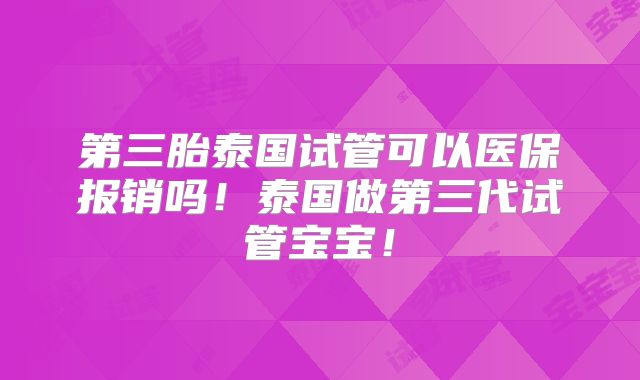 第三胎泰国试管可以医保报销吗！泰国做第三代试管宝宝！