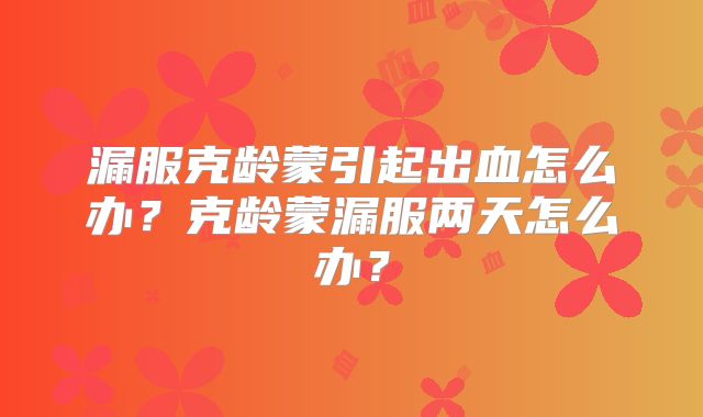 漏服克龄蒙引起出血怎么办？克龄蒙漏服两天怎么办？