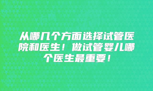 从哪几个方面选择试管医院和医生!做试管婴儿哪个医生最重要!