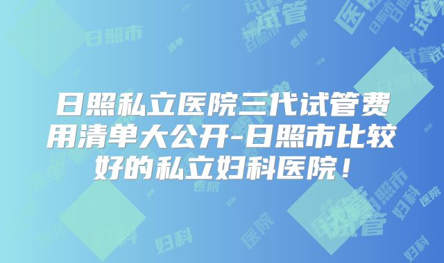 日照私立医院三代试管费用清单大公开-日照市比较好的私立妇科医院！