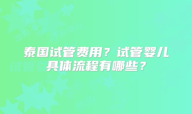 泰国试管费用?试管婴儿具体流程有哪些?