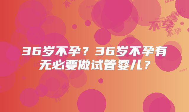36岁不孕?36岁不孕有无必要做试管婴儿?