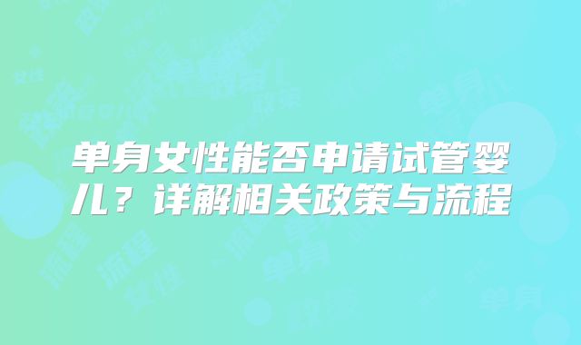 单身女性能否申请试管婴儿？详解相关政策与流程
