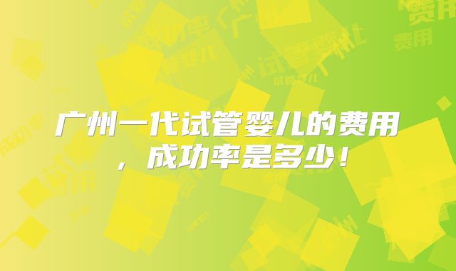 广州一代试管婴儿的费用，成功率是多少！