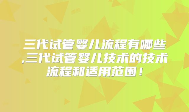 三代试管婴儿流程有哪些,三代试管婴儿技术的技术流程和适用范围!