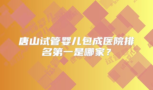 唐山试管婴儿包成医院排名第一是哪家？