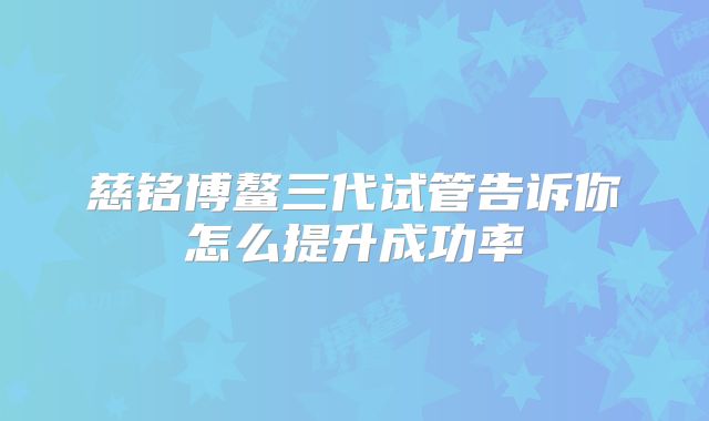 慈铭博鳌三代试管告诉你怎么提升成功率