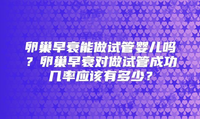 卵巢早衰能做试管婴儿吗？卵巢早衰对做试管成功几率应该有多少？