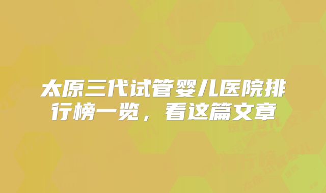 太原三代试管婴儿医院排行榜一览,看这篇文章