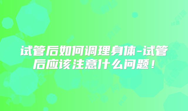 试管后如何调理身体-试管后应该注意什么问题!