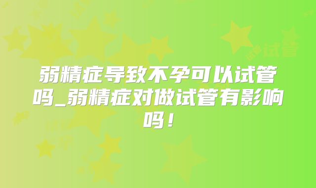 弱精症导致不孕可以试管吗_弱精症对做试管有影响吗!