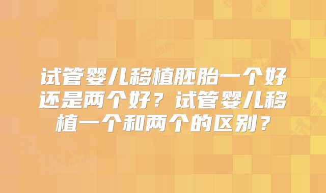 试管婴儿移植胚胎一个好还是两个好?试管婴儿移植一个和两个的区别?