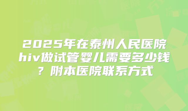 2025年在泰州人民医院hiv做试管婴儿需要多少钱?附本医院联系方式