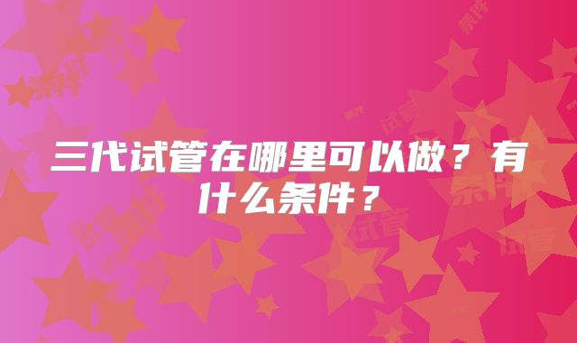 三代试管在哪里可以做？有什么条件？