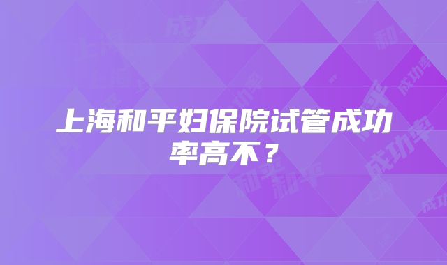 上海和平妇保院试管成功率高不？