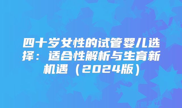 四十岁女性的试管婴儿选择：适合性解析与生育新机遇（2024版）