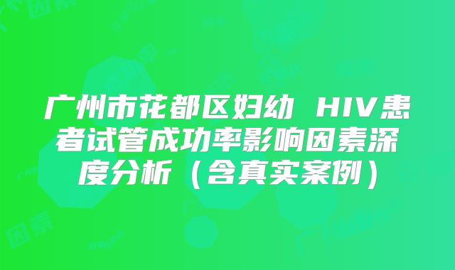 广州市花都区妇幼 HIV患者试管成功率影响因素深度分析(含真实案例)