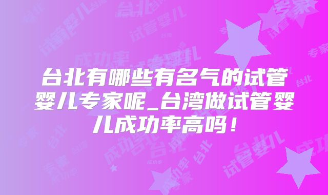 台北有哪些有名气的试管婴儿专家呢_台湾做试管婴儿成功率高吗！
