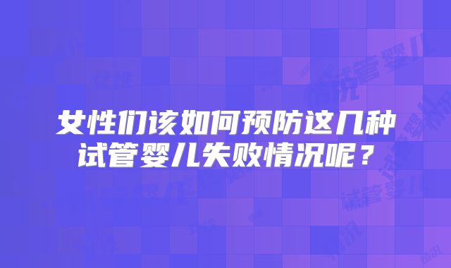 女性们该如何预防这几种试管婴儿失败情况呢？